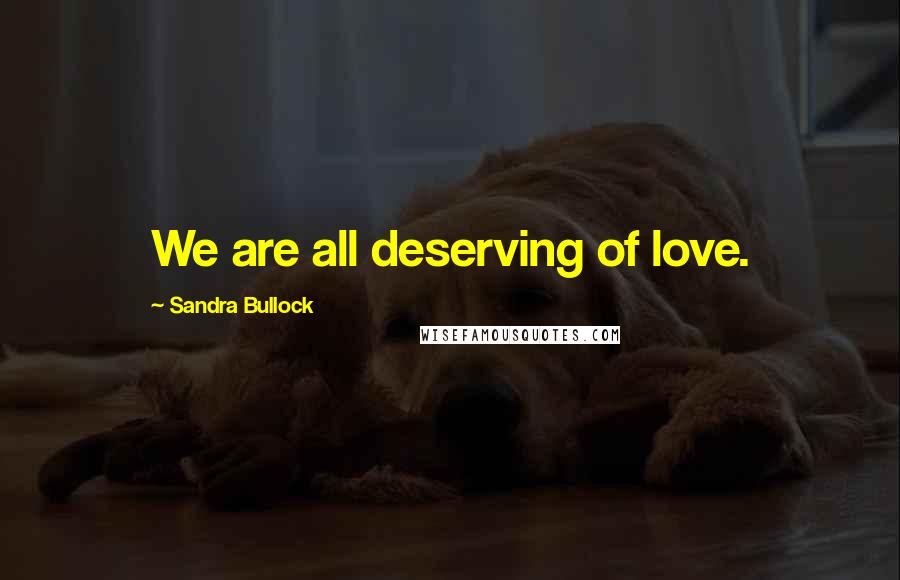 Sandra Bullock Quotes: We are all deserving of love.