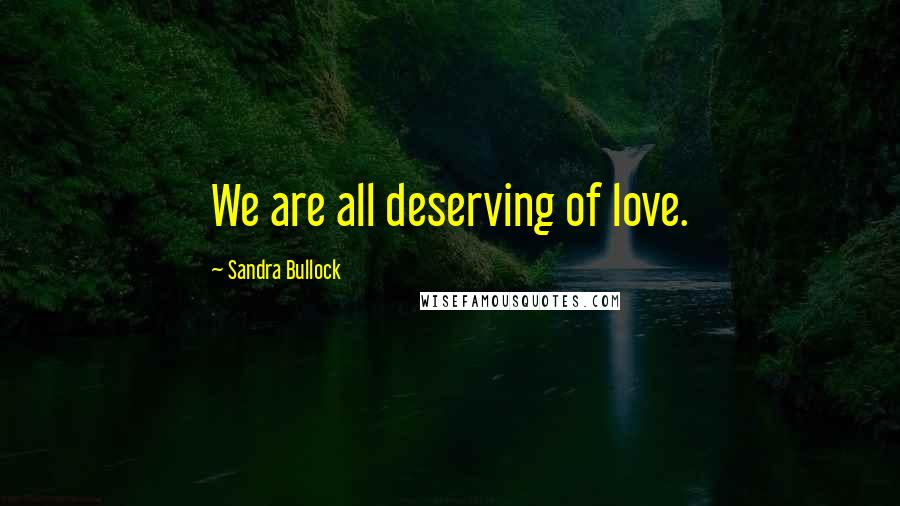Sandra Bullock Quotes: We are all deserving of love.
