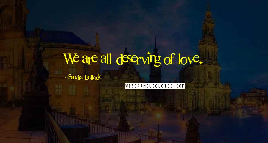 Sandra Bullock Quotes: We are all deserving of love.