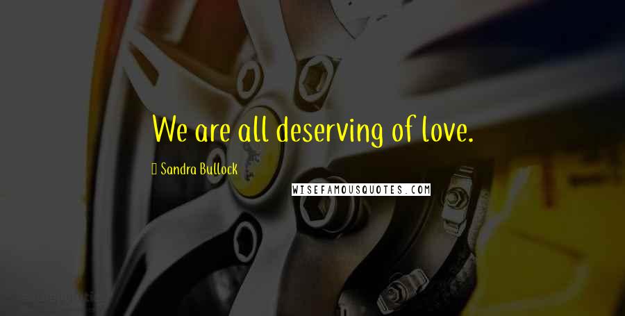 Sandra Bullock Quotes: We are all deserving of love.