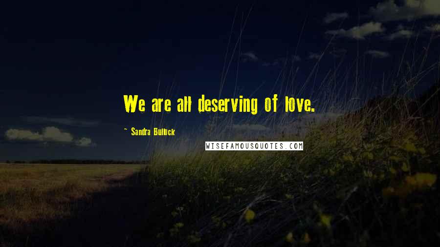 Sandra Bullock Quotes: We are all deserving of love.