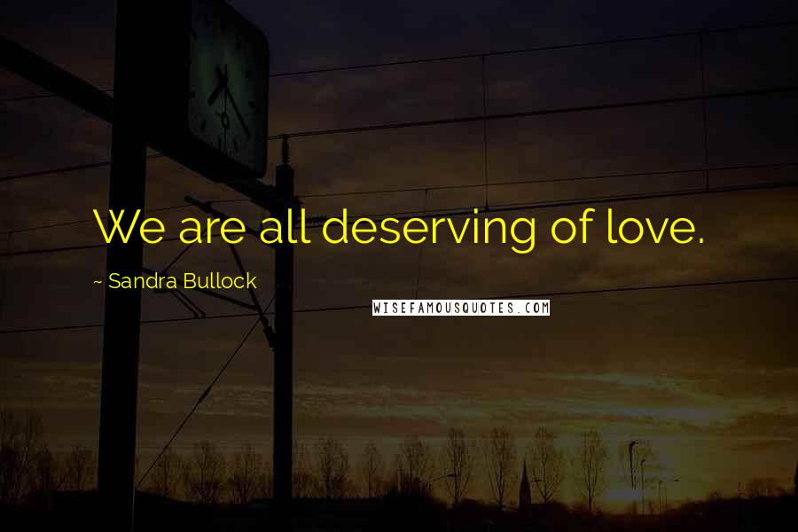 Sandra Bullock Quotes: We are all deserving of love.