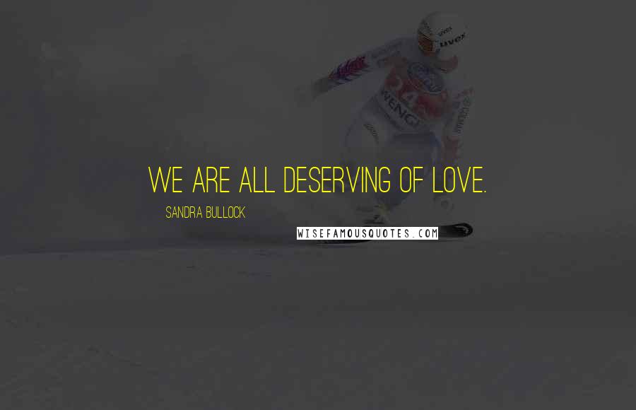 Sandra Bullock Quotes: We are all deserving of love.