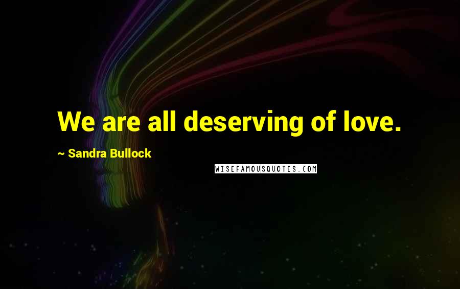 Sandra Bullock Quotes: We are all deserving of love.