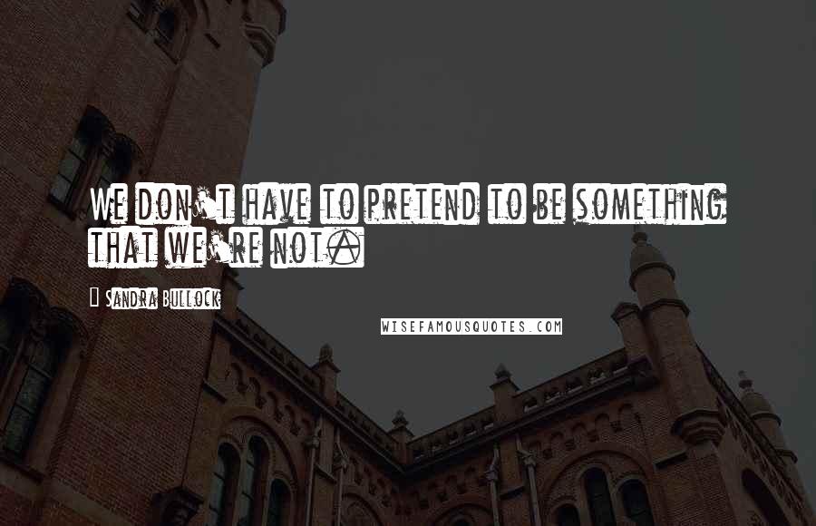 Sandra Bullock Quotes: We don't have to pretend to be something that we're not.
