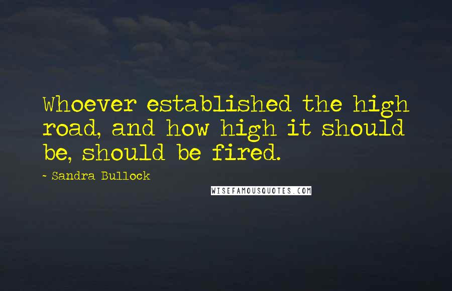 Sandra Bullock Quotes: Whoever established the high road, and how high it should be, should be fired.