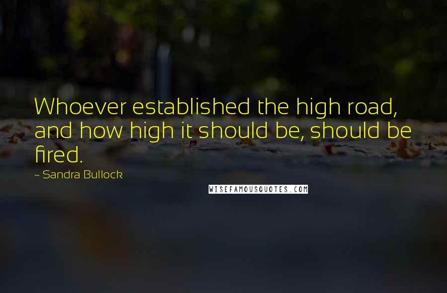 Sandra Bullock Quotes: Whoever established the high road, and how high it should be, should be fired.