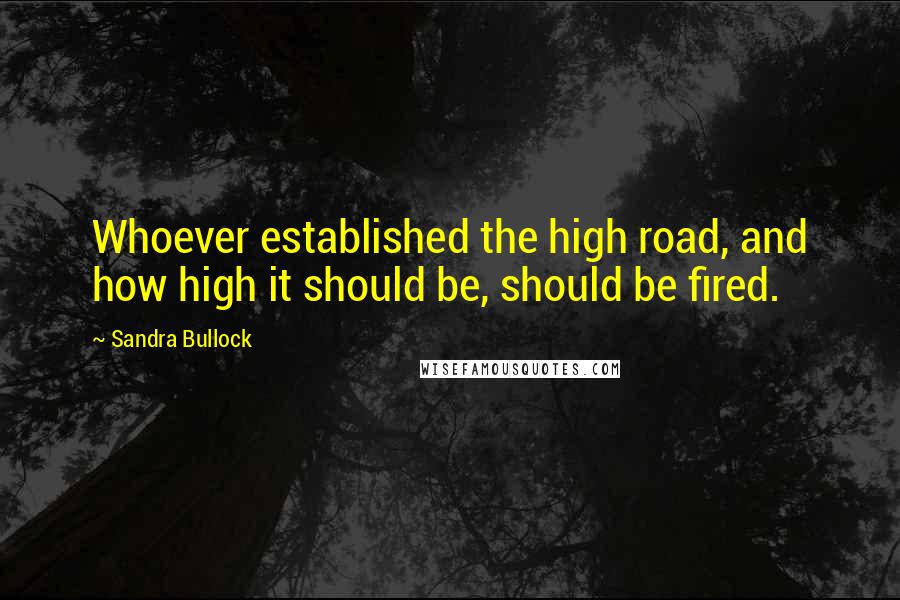 Sandra Bullock Quotes: Whoever established the high road, and how high it should be, should be fired.