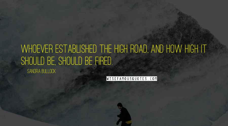 Sandra Bullock Quotes: Whoever established the high road, and how high it should be, should be fired.