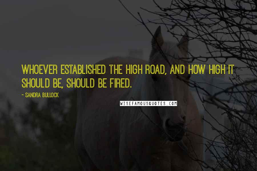 Sandra Bullock Quotes: Whoever established the high road, and how high it should be, should be fired.