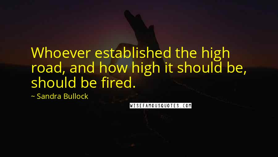 Sandra Bullock Quotes: Whoever established the high road, and how high it should be, should be fired.