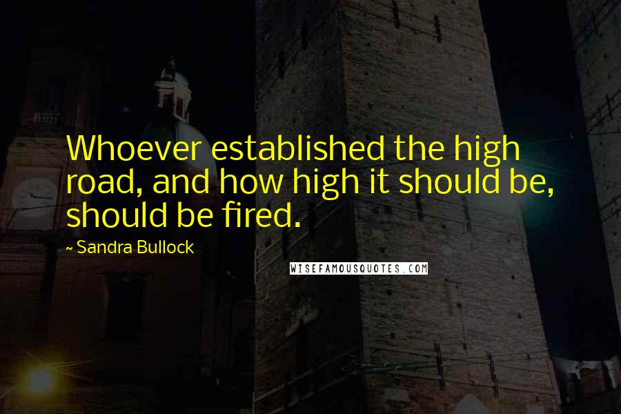 Sandra Bullock Quotes: Whoever established the high road, and how high it should be, should be fired.