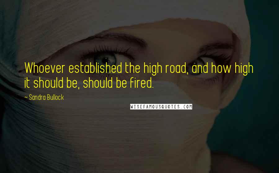 Sandra Bullock Quotes: Whoever established the high road, and how high it should be, should be fired.