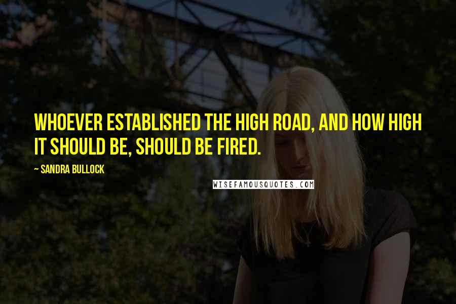 Sandra Bullock Quotes: Whoever established the high road, and how high it should be, should be fired.