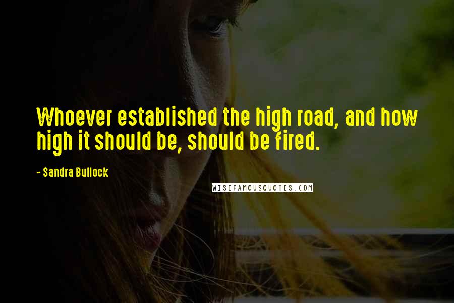 Sandra Bullock Quotes: Whoever established the high road, and how high it should be, should be fired.