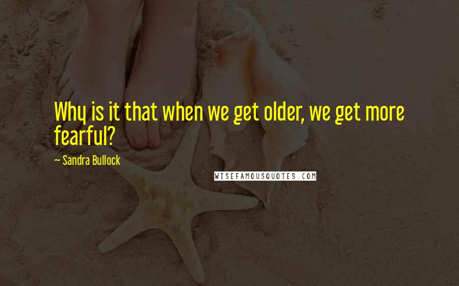 Sandra Bullock Quotes: Why is it that when we get older, we get more fearful?