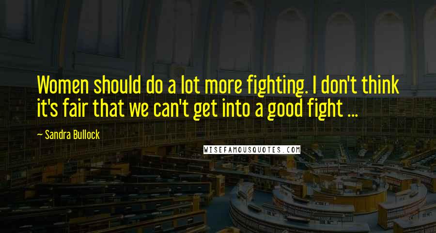 Sandra Bullock Quotes: Women should do a lot more fighting. I don't think it's fair that we can't get into a good fight ...