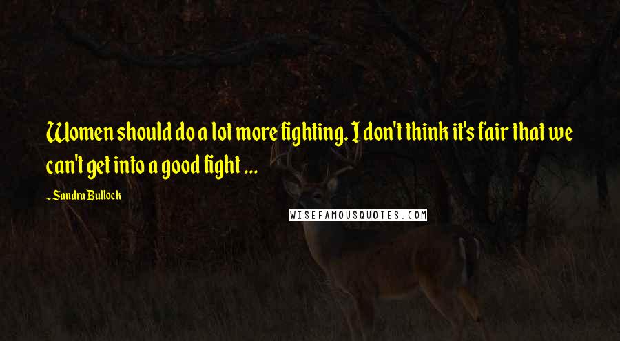 Sandra Bullock Quotes: Women should do a lot more fighting. I don't think it's fair that we can't get into a good fight ...
