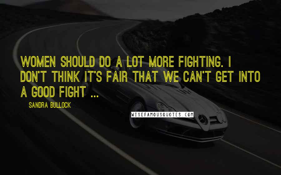 Sandra Bullock Quotes: Women should do a lot more fighting. I don't think it's fair that we can't get into a good fight ...