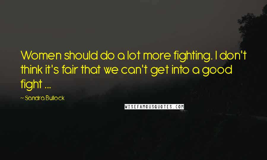 Sandra Bullock Quotes: Women should do a lot more fighting. I don't think it's fair that we can't get into a good fight ...