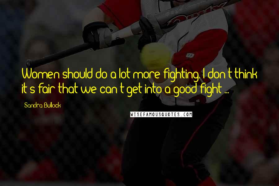 Sandra Bullock Quotes: Women should do a lot more fighting. I don't think it's fair that we can't get into a good fight ...
