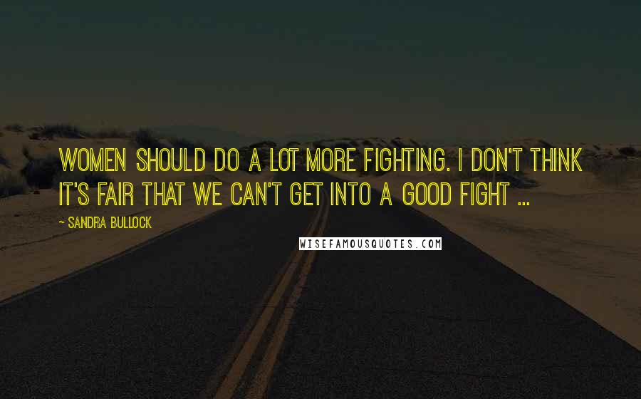 Sandra Bullock Quotes: Women should do a lot more fighting. I don't think it's fair that we can't get into a good fight ...
