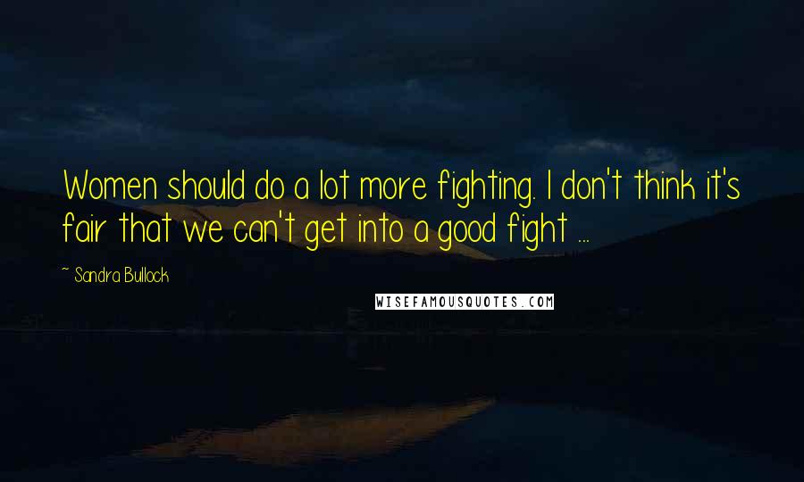 Sandra Bullock Quotes: Women should do a lot more fighting. I don't think it's fair that we can't get into a good fight ...