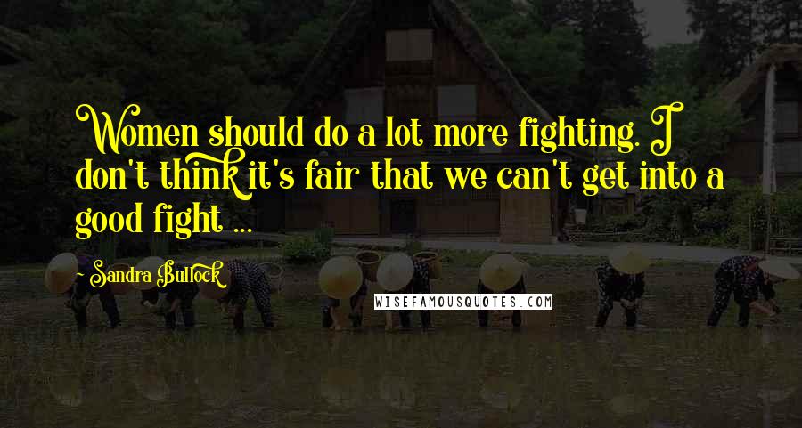 Sandra Bullock Quotes: Women should do a lot more fighting. I don't think it's fair that we can't get into a good fight ...