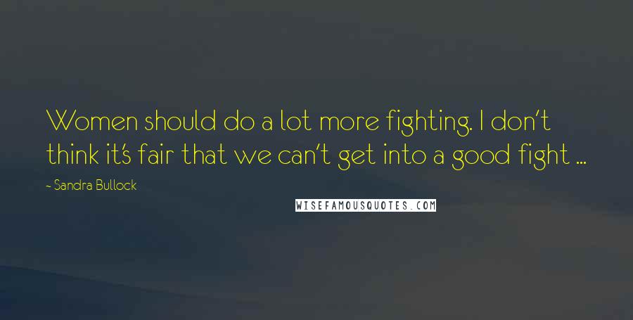 Sandra Bullock Quotes: Women should do a lot more fighting. I don't think it's fair that we can't get into a good fight ...
