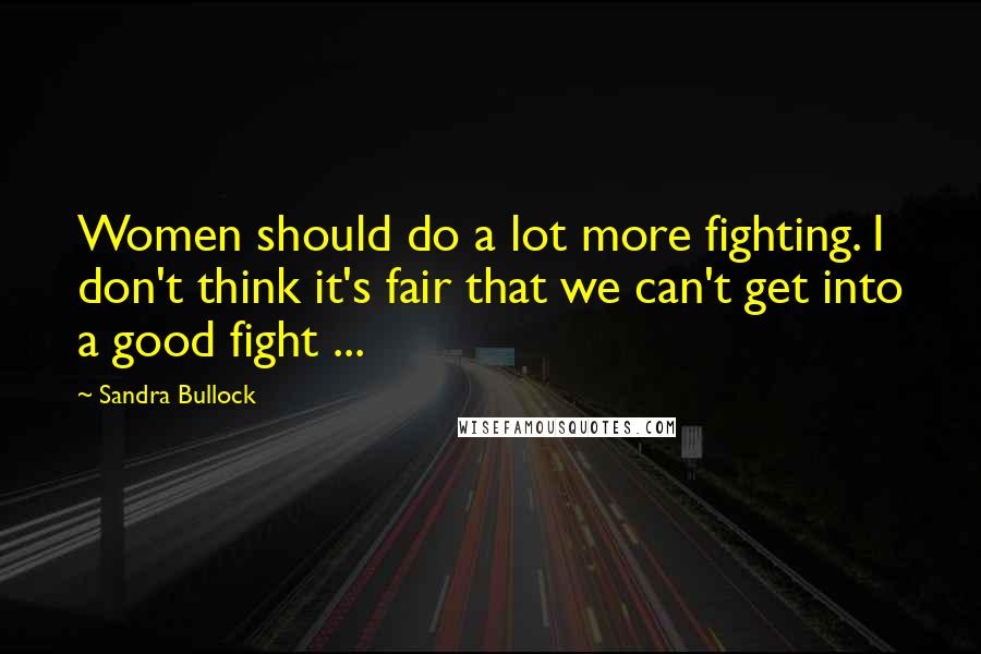 Sandra Bullock Quotes: Women should do a lot more fighting. I don't think it's fair that we can't get into a good fight ...