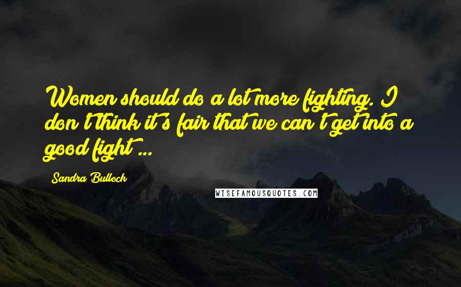 Sandra Bullock Quotes: Women should do a lot more fighting. I don't think it's fair that we can't get into a good fight ...