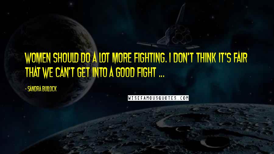 Sandra Bullock Quotes: Women should do a lot more fighting. I don't think it's fair that we can't get into a good fight ...