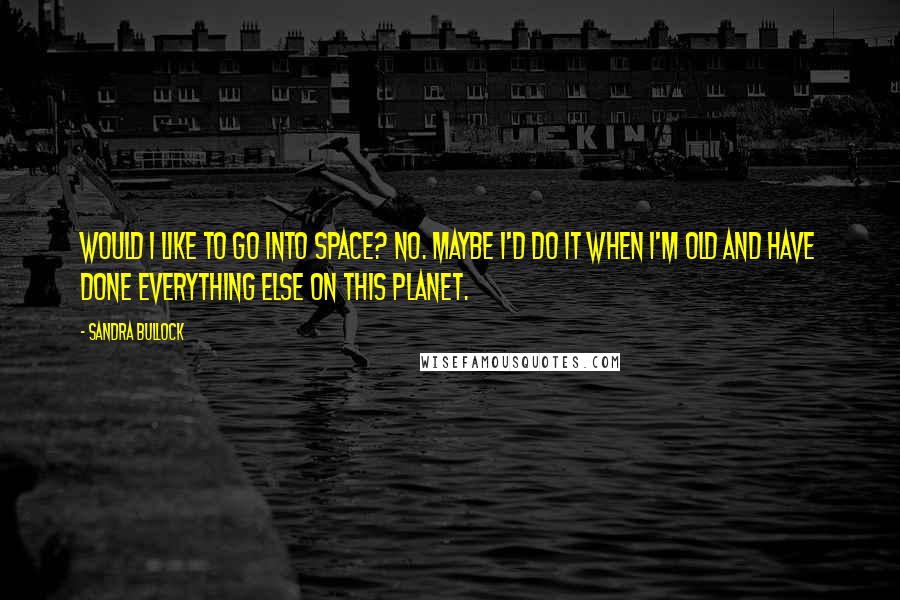 Sandra Bullock Quotes: Would I like to go into space? No. Maybe I'd do it when I'm old and have done everything else on this planet.