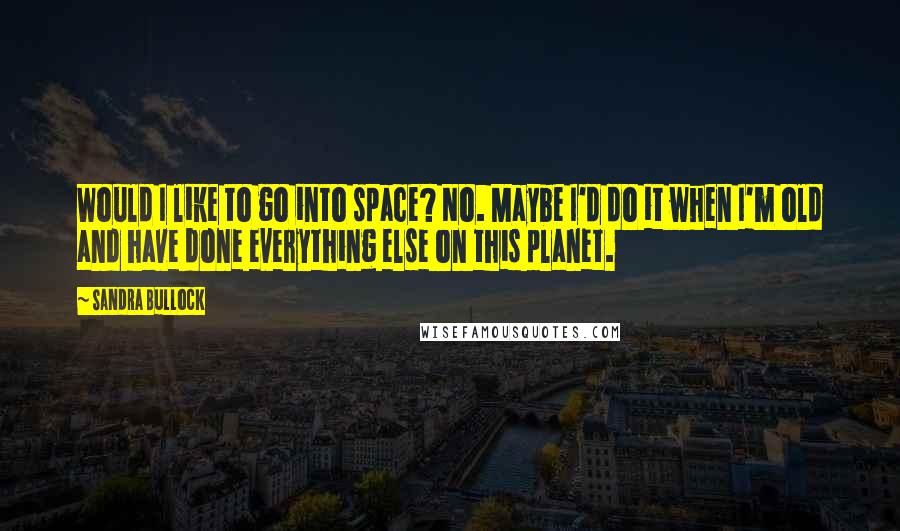 Sandra Bullock Quotes: Would I like to go into space? No. Maybe I'd do it when I'm old and have done everything else on this planet.