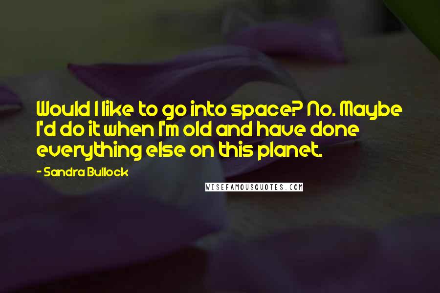 Sandra Bullock Quotes: Would I like to go into space? No. Maybe I'd do it when I'm old and have done everything else on this planet.