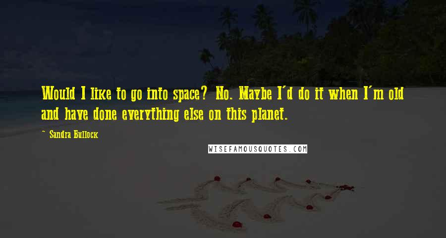 Sandra Bullock Quotes: Would I like to go into space? No. Maybe I'd do it when I'm old and have done everything else on this planet.