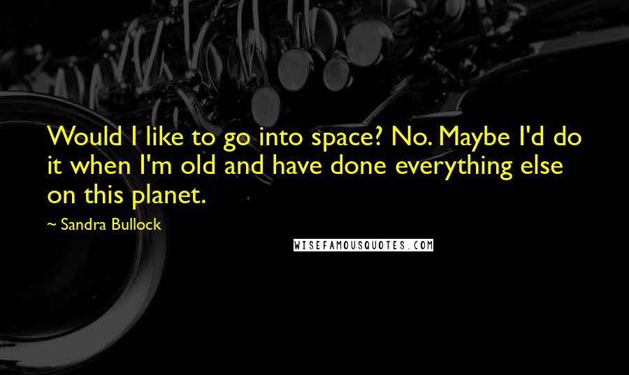 Sandra Bullock Quotes: Would I like to go into space? No. Maybe I'd do it when I'm old and have done everything else on this planet.