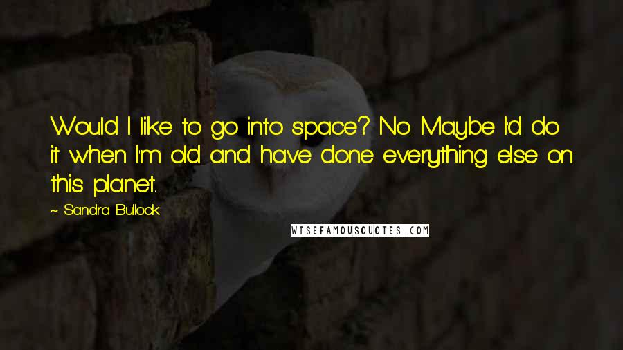 Sandra Bullock Quotes: Would I like to go into space? No. Maybe I'd do it when I'm old and have done everything else on this planet.