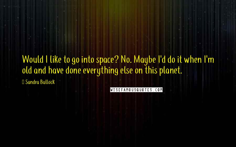 Sandra Bullock Quotes: Would I like to go into space? No. Maybe I'd do it when I'm old and have done everything else on this planet.