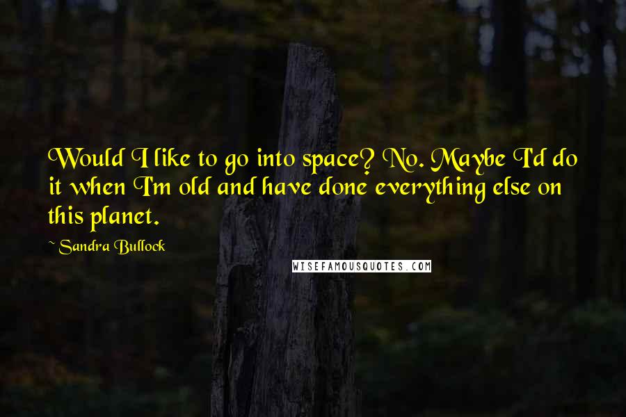 Sandra Bullock Quotes: Would I like to go into space? No. Maybe I'd do it when I'm old and have done everything else on this planet.