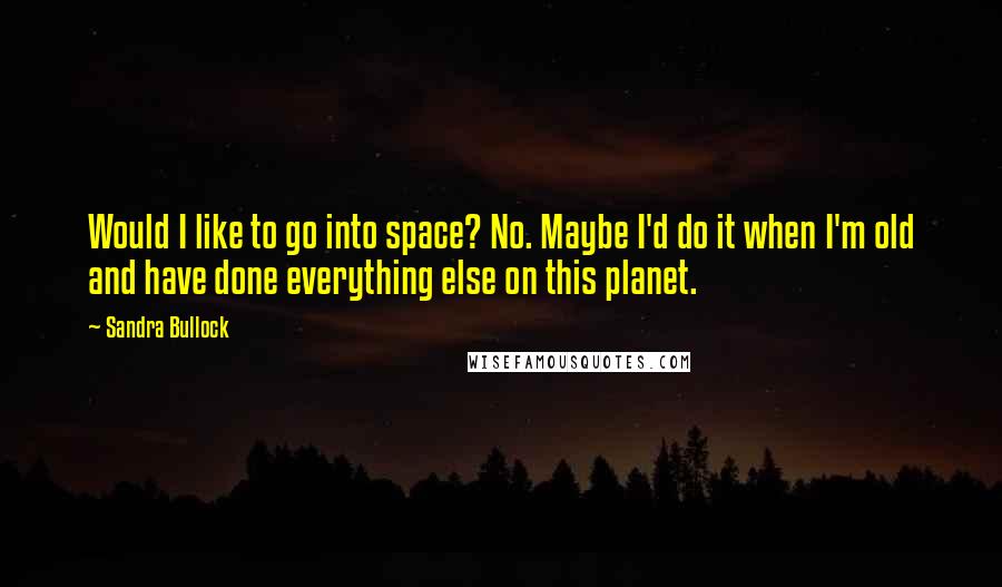 Sandra Bullock Quotes: Would I like to go into space? No. Maybe I'd do it when I'm old and have done everything else on this planet.