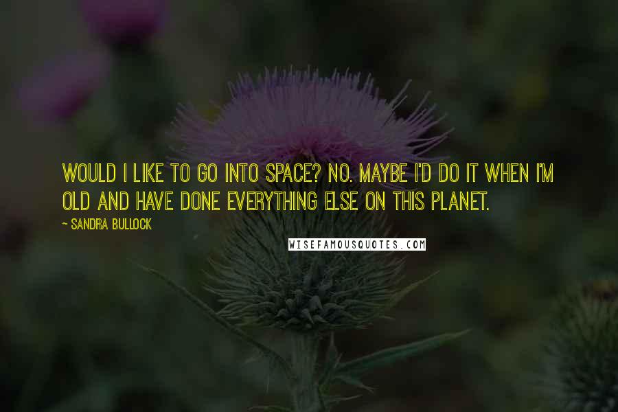 Sandra Bullock Quotes: Would I like to go into space? No. Maybe I'd do it when I'm old and have done everything else on this planet.