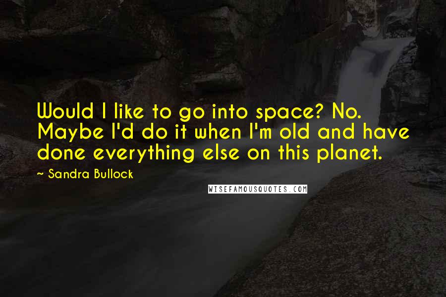 Sandra Bullock Quotes: Would I like to go into space? No. Maybe I'd do it when I'm old and have done everything else on this planet.