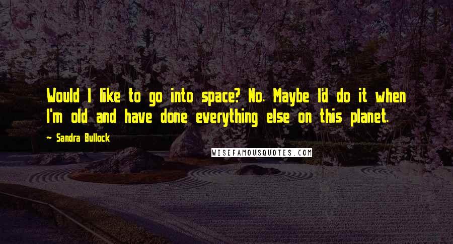 Sandra Bullock Quotes: Would I like to go into space? No. Maybe I'd do it when I'm old and have done everything else on this planet.