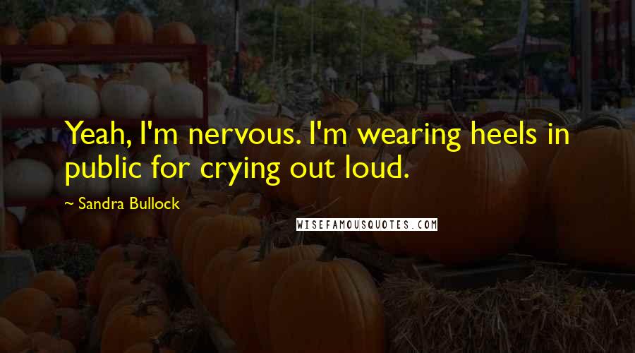 Sandra Bullock Quotes: Yeah, I'm nervous. I'm wearing heels in public for crying out loud.