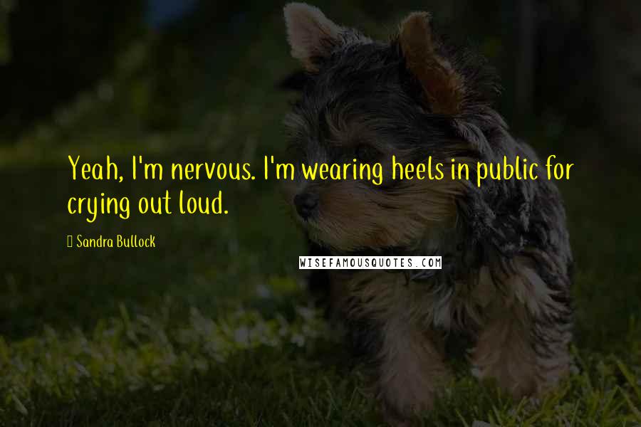 Sandra Bullock Quotes: Yeah, I'm nervous. I'm wearing heels in public for crying out loud.