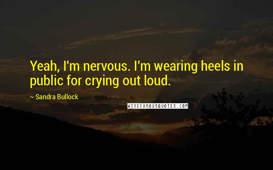 Sandra Bullock Quotes: Yeah, I'm nervous. I'm wearing heels in public for crying out loud.