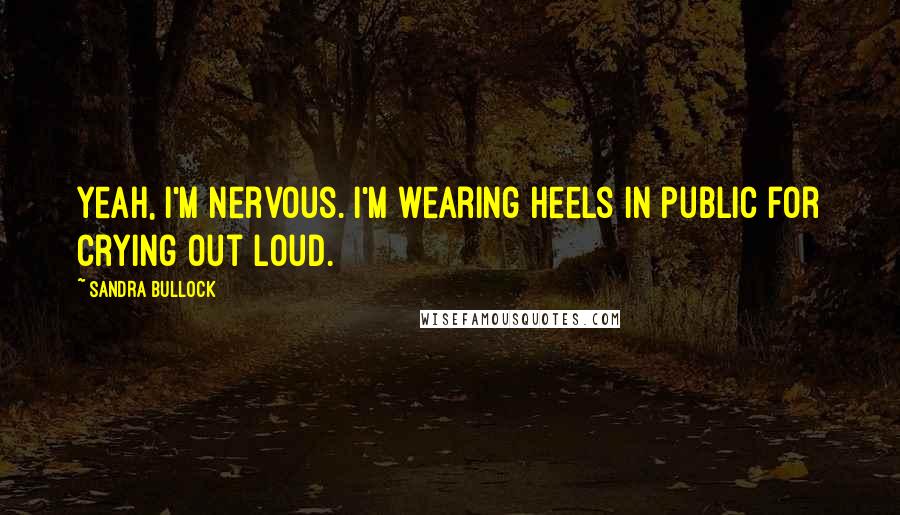 Sandra Bullock Quotes: Yeah, I'm nervous. I'm wearing heels in public for crying out loud.