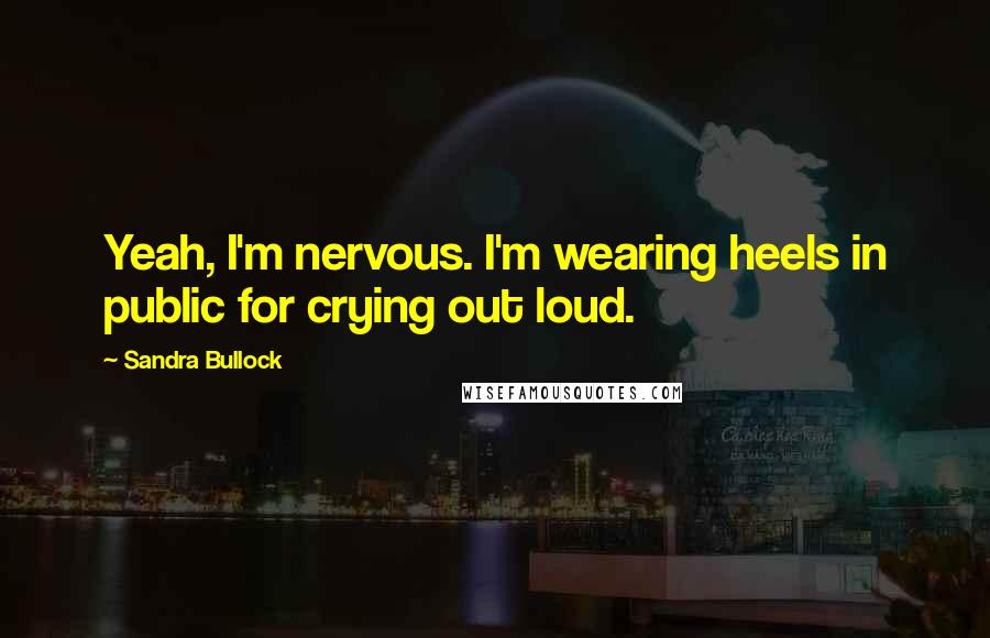 Sandra Bullock Quotes: Yeah, I'm nervous. I'm wearing heels in public for crying out loud.