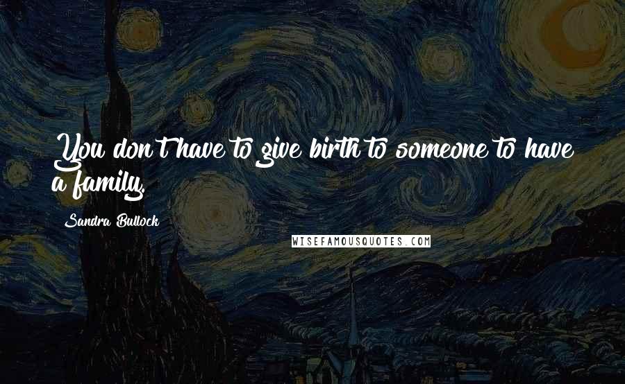 Sandra Bullock Quotes: You don't have to give birth to someone to have a family.